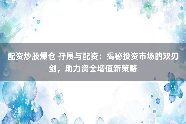 配资炒股爆仓 孖展与配资：揭秘投资市场的双刃剑，助力资金增值新策略