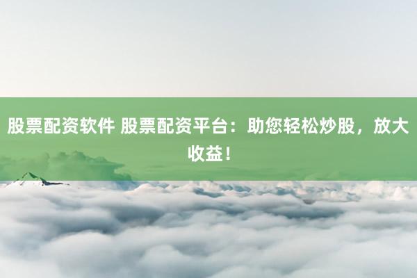 股票配资软件 股票配资平台：助您轻松炒股，放大收益！