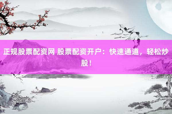 正规股票配资网 股票配资开户：快速通道，轻松炒股！