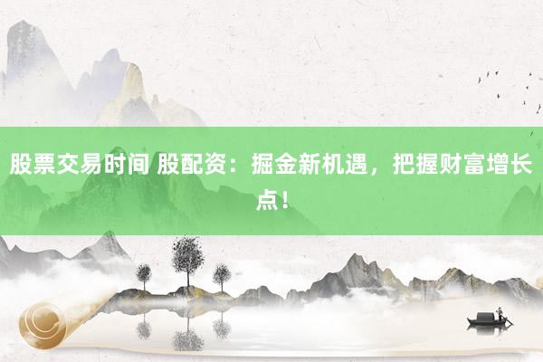股票交易时间 股配资：掘金新机遇，把握财富增长点！