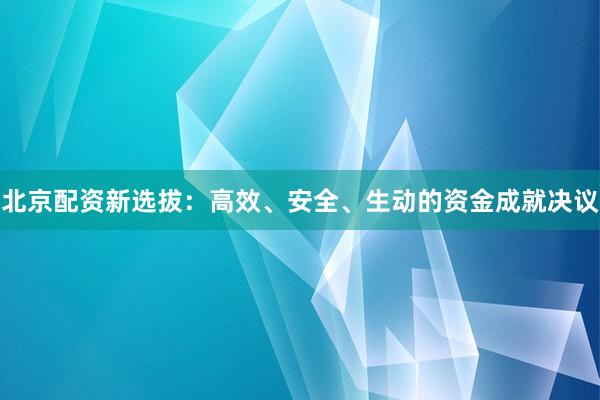 北京配资新选拔：高效、安全、生动的资金成就决议