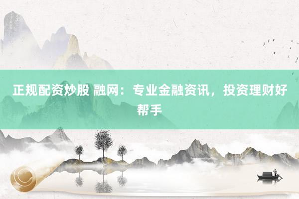 正规配资炒股 融网：专业金融资讯，投资理财好帮手