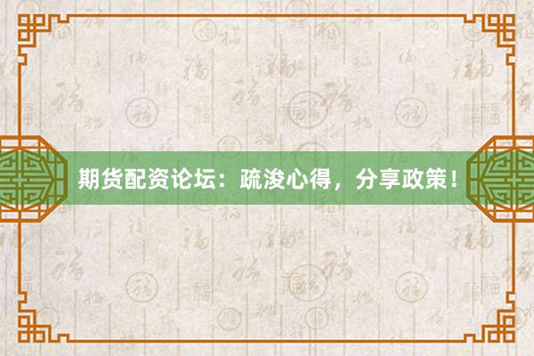 期货配资论坛：疏浚心得，分享政策！
