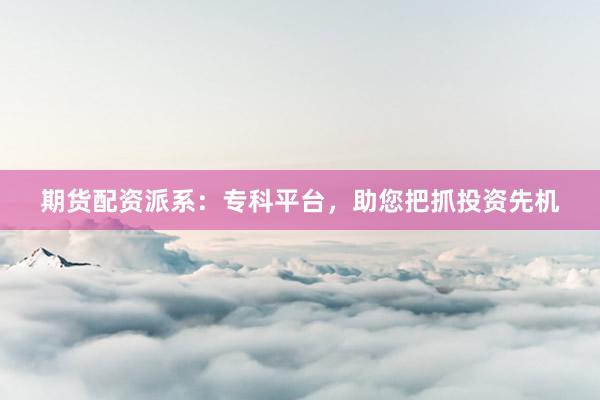 期货配资派系：专科平台，助您把抓投资先机