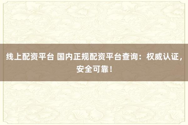 线上配资平台 国内正规配资平台查询：权威认证，安全可靠！