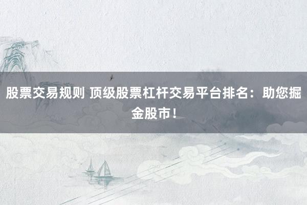 股票交易规则 顶级股票杠杆交易平台排名：助您掘金股市！