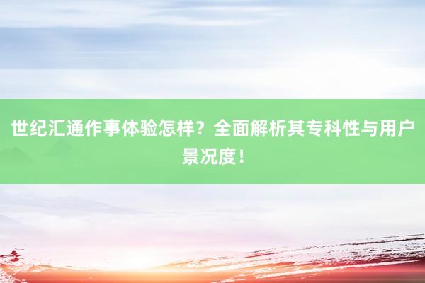 世纪汇通作事体验怎样？全面解析其专科性与用户景况度！