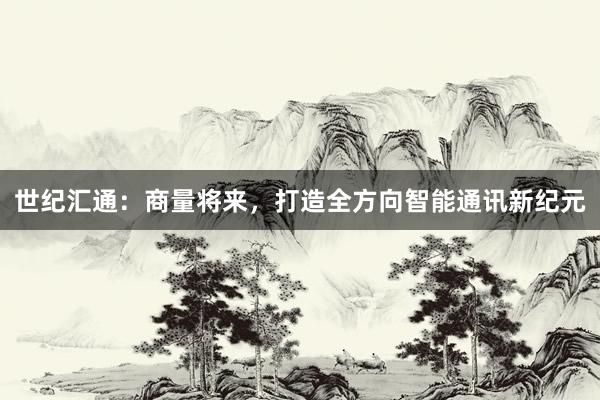 世纪汇通：商量将来，打造全方向智能通讯新纪元