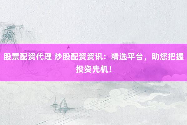 股票配资代理 炒股配资资讯：精选平台，助您把握投资先机！