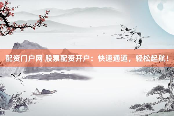 配资门户网 股票配资开户：快速通道，轻松起航！