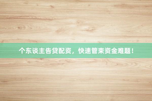 个东谈主告贷配资，快速管束资金难题！