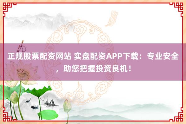 正规股票配资网站 实盘配资APP下载：专业安全，助您把握投资良机！