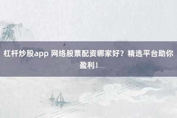 杠杆炒股app 网络股票配资哪家好？精选平台助你盈利！