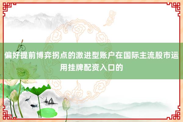 偏好提前博弈拐点的激进型账户在国际主流股市运用挂牌配资入口的