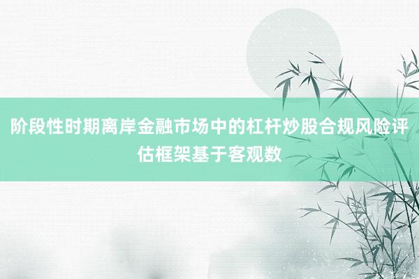 阶段性时期离岸金融市场中的杠杆炒股合规风险评估框架基于客观数
