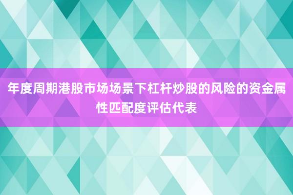 年度周期港股市场场景下杠杆炒股的风险的资金属性匹配度评估代表