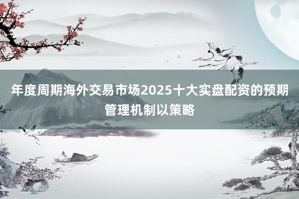 年度周期海外交易市场2025十大实盘配资的预期管理机制以策略