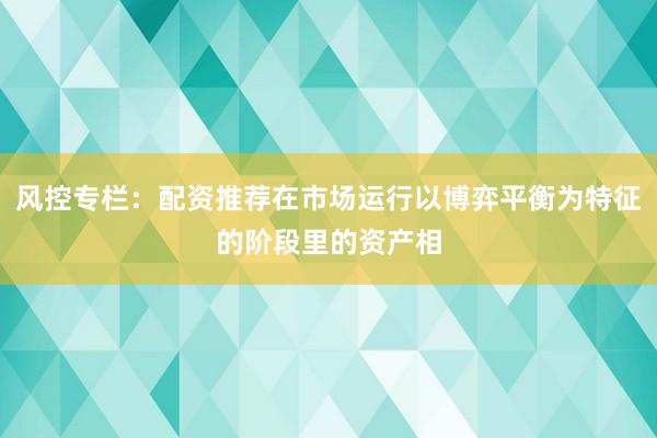 风控专栏：配资推荐在市场运行以博弈平衡为特征的阶段里的资产相