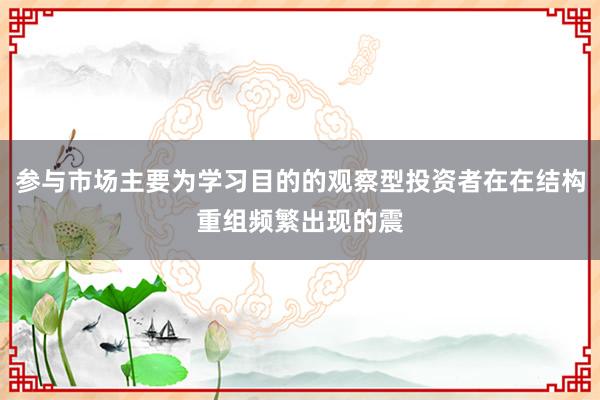 参与市场主要为学习目的的观察型投资者在在结构重组频繁出现的震