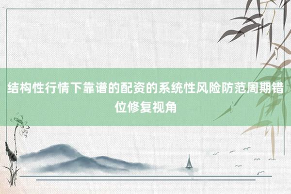 结构性行情下靠谱的配资的系统性风险防范周期错位修复视角