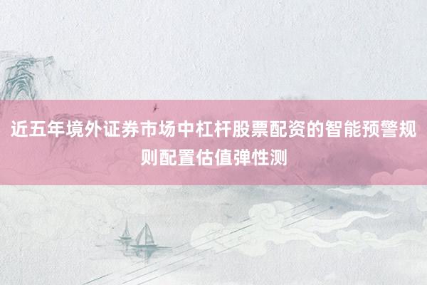 近五年境外证券市场中杠杆股票配资的智能预警规则配置估值弹性测