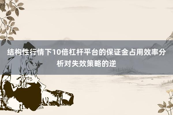 结构性行情下10倍杠杆平台的保证金占用效率分析对失效策略的逆