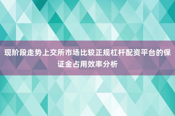 现阶段走势上交所市场比较正规杠杆配资平台的保证金占用效率分析