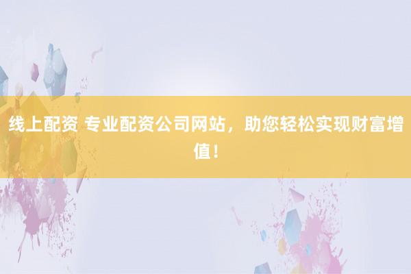 线上配资 专业配资公司网站，助您轻松实现财富增值！