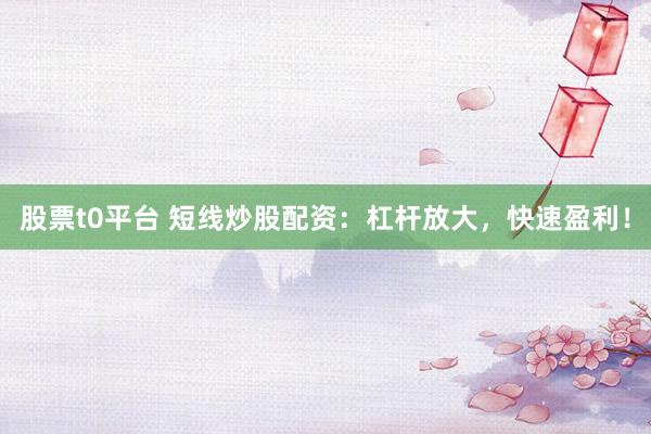 股票t0平台 短线炒股配资：杠杆放大，快速盈利！