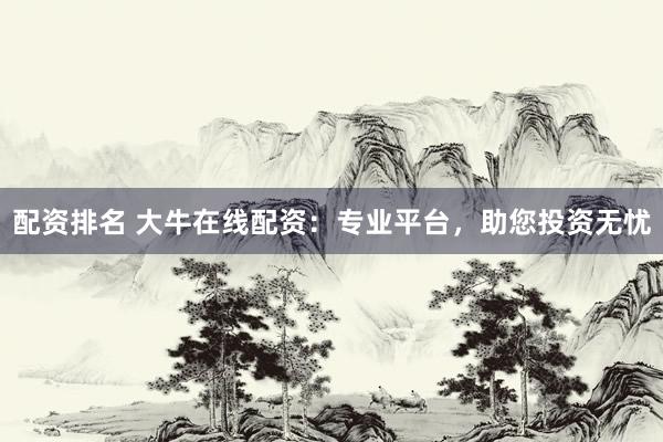 配资排名 大牛在线配资：专业平台，助您投资无忧