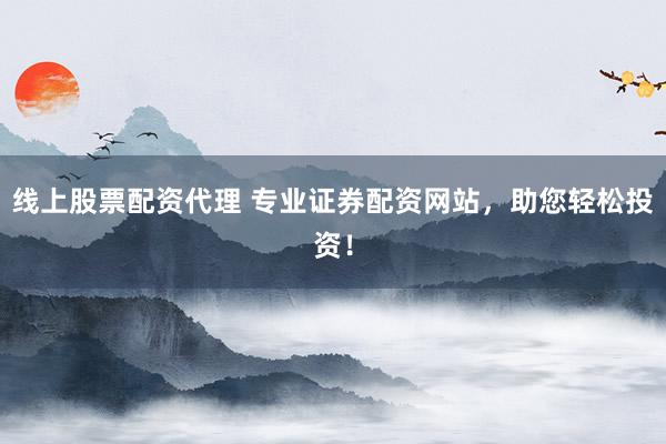 线上股票配资代理 专业证券配资网站，助您轻松投资！