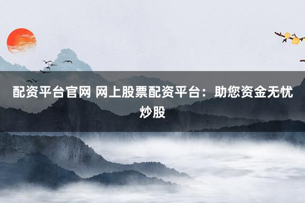 配资平台官网 网上股票配资平台：助您资金无忧炒股
