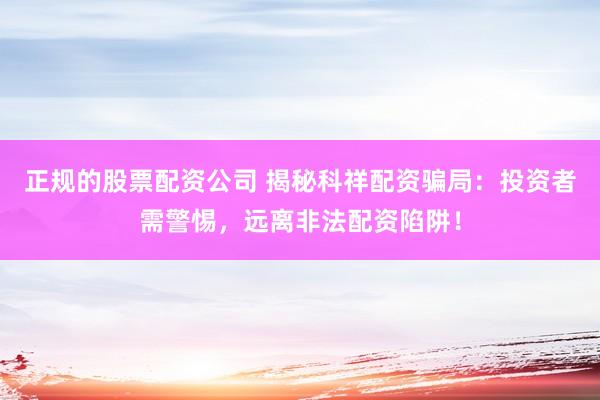 正规的股票配资公司 揭秘科祥配资骗局：投资者需警惕，远离非法配资陷阱！