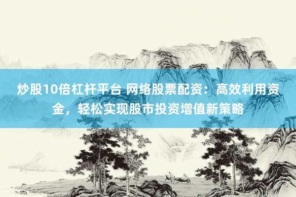 炒股10倍杠杆平台 网络股票配资：高效利用资金，轻松实现股市投资增值新策略
