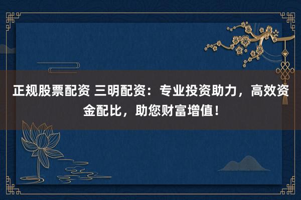 正规股票配资 三明配资：专业投资助力，高效资金配比，助您财富增值！