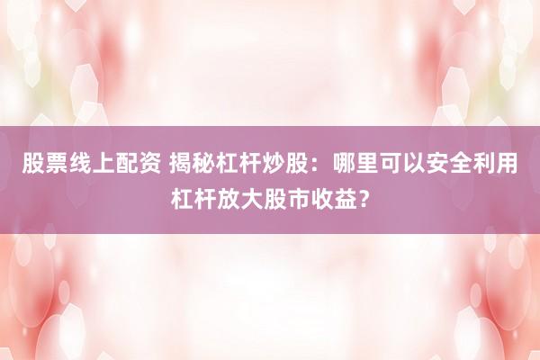 股票线上配资 揭秘杠杆炒股：哪里可以安全利用杠杆放大股市收益？
