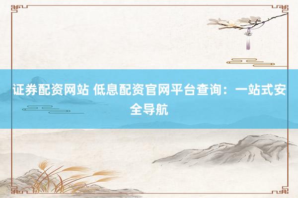 证券配资网站 低息配资官网平台查询：一站式安全导航
