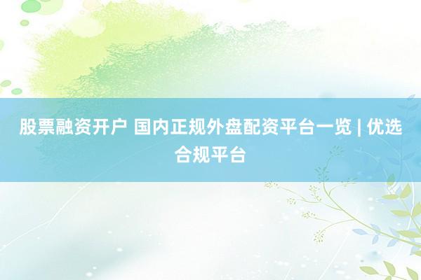 股票融资开户 国内正规外盘配资平台一览 | 优选合规平台