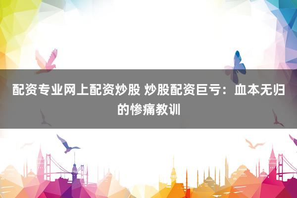 配资专业网上配资炒股 炒股配资巨亏：血本无归的惨痛教训