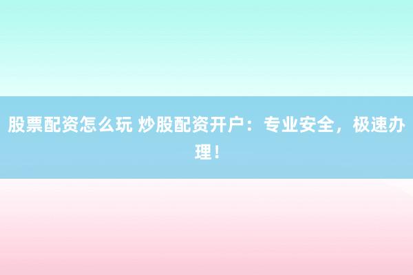 股票配资怎么玩 炒股配资开户：专业安全，极速办理！