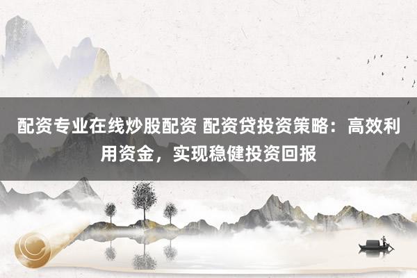 配资专业在线炒股配资 配资贷投资策略：高效利用资金，实现稳健投资回报