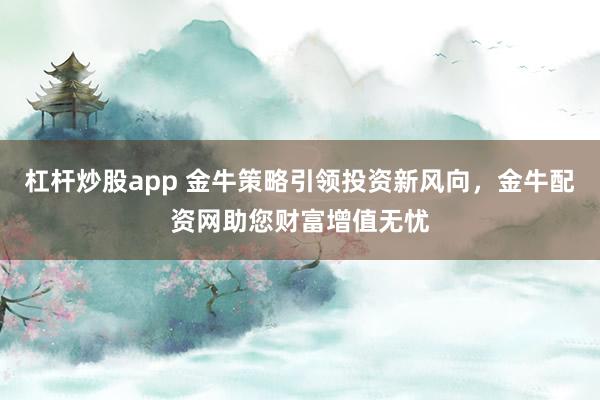 杠杆炒股app 金牛策略引领投资新风向，金牛配资网助您财富增值无忧