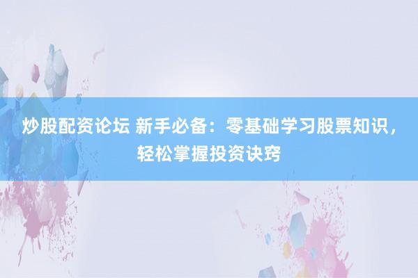 炒股配资论坛 新手必备：零基础学习股票知识，轻松掌握投资诀窍