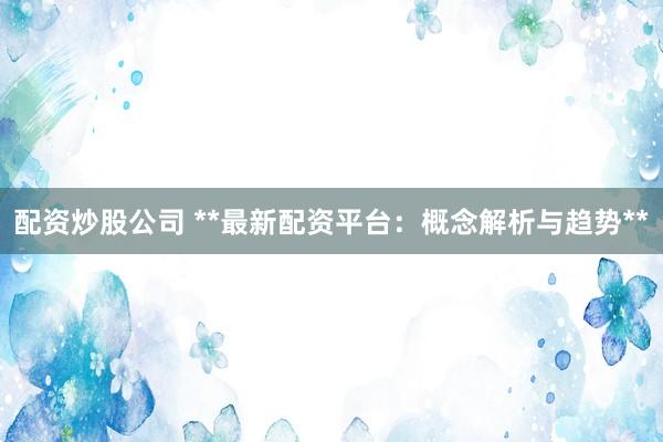 配资炒股公司 **最新配资平台：概念解析与趋势**
