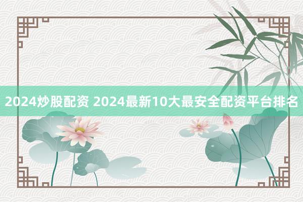 2024炒股配资 2024最新10大最安全配资平台排名