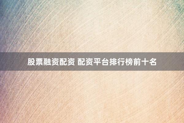 股票融资配资 配资平台排行榜前十名