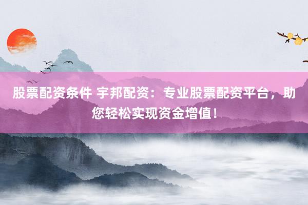 股票配资条件 宇邦配资：专业股票配资平台，助您轻松实现资金增值！