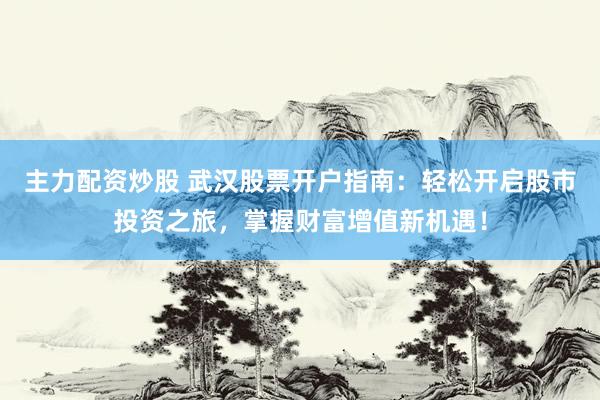 主力配资炒股 武汉股票开户指南：轻松开启股市投资之旅，掌握财富增值新机遇！