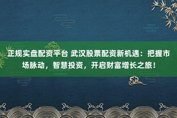正规实盘配资平台 武汉股票配资新机遇：把握市场脉动，智慧投资，开启财富增长之旅！