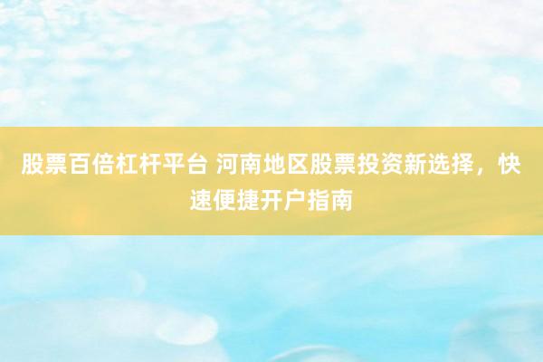 股票百倍杠杆平台 河南地区股票投资新选择，快速便捷开户指南